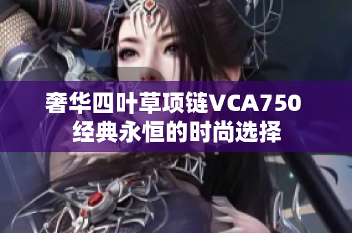 奢华四叶草项链VCA750 经典永恒的时尚选择