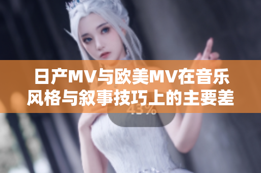 日产MV与欧美MV在音乐风格与叙事技巧上的主要差异分析