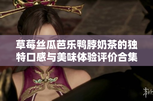 草莓丝瓜芭乐鸭脖奶茶的独特口感与美味体验评价合集