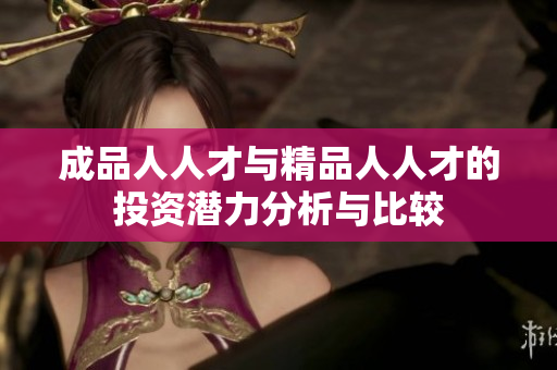 成品人人才与精品人人才的投资潜力分析与比较