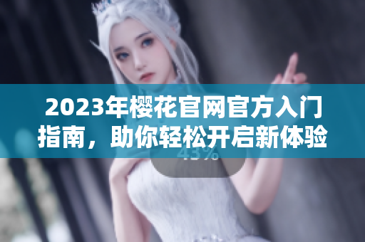 2023年樱花官网官方入门指南，助你轻松开启新体验