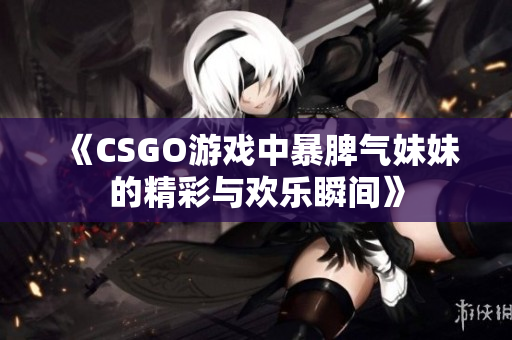 《CSGO游戏中暴脾气妹妹的精彩与欢乐瞬间》
