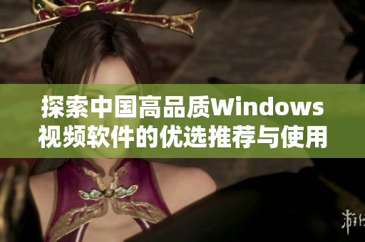 探索中国高品质Windows视频软件的优选推荐与使用体验