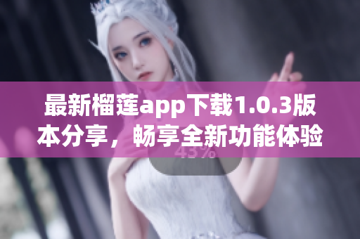 最新榴莲app下载1.0.3版本分享，畅享全新功能体验