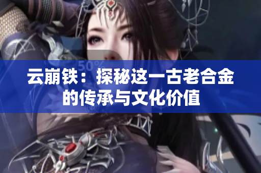 云崩铁：探秘这一古老合金的传承与文化价值