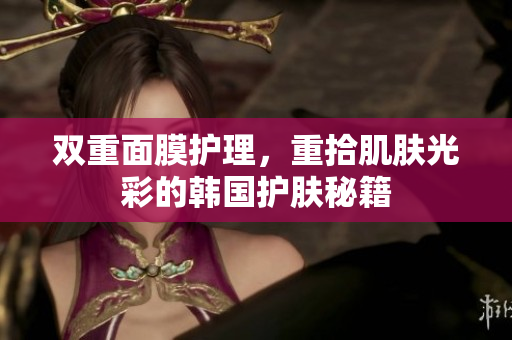 双重面膜护理，重拾肌肤光彩的韩国护肤秘籍