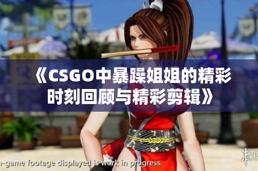 《CSGO中暴躁姐姐的精彩时刻回顾与精彩剪辑》