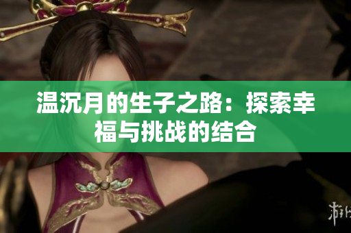 温沉月的生子之路：探索幸福与挑战的结合