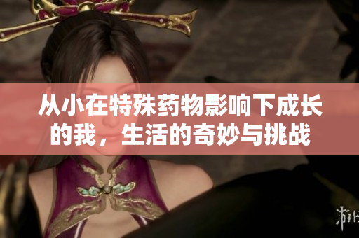 从小在特殊药物影响下成长的我，生活的奇妙与挑战