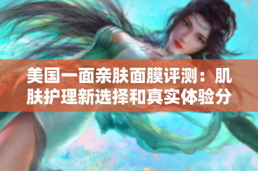 美国一面亲肤面膜评测：肌肤护理新选择和真实体验分享