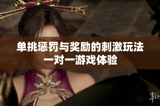 单挑惩罚与奖励的刺激玩法一对一游戏体验