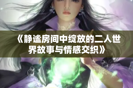 《静谧房间中绽放的二人世界故事与情感交织》
