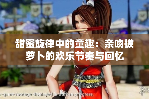 甜蜜旋律中的童趣：亲吻拔萝卜的欢乐节奏与回忆