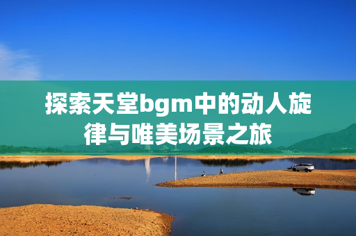 探索天堂bgm中的动人旋律与唯美场景之旅