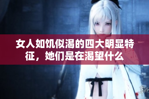 女人如饥似渴的四大明显特征，她们是在渴望什么