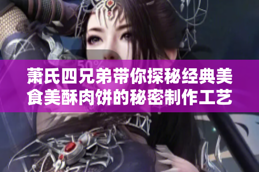 萧氏四兄弟带你探秘经典美食美酥肉饼的秘密制作工艺