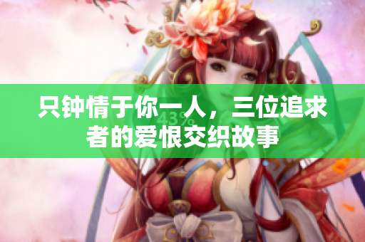 只钟情于你一人，三位追求者的爱恨交织故事
