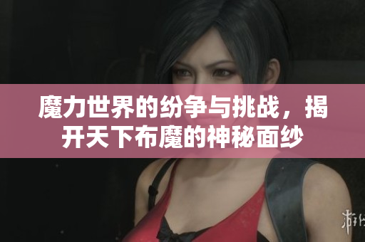 魔力世界的纷争与挑战，揭开天下布魔的神秘面纱