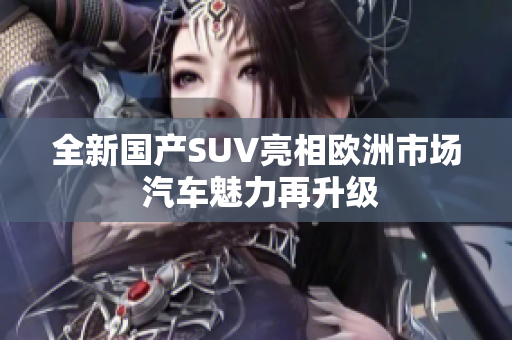全新国产SUV亮相欧洲市场 汽车魅力再升级