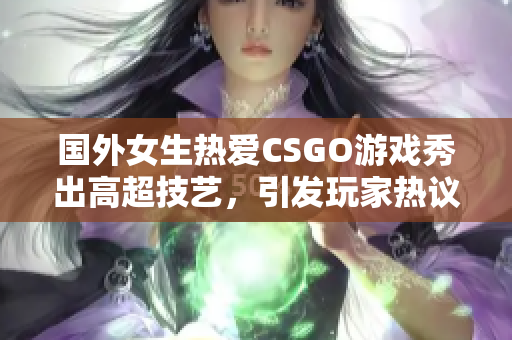 国外女生热爱CSGO游戏秀出高超技艺，引发玩家热议