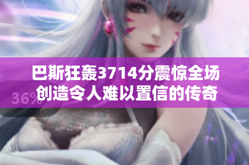 巴斯狂轰3714分震惊全场 创造令人难以置信的传奇表现