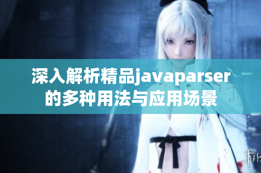 深入解析精品javaparser的多种用法与应用场景