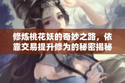 修炼桃花妖的奇妙之路，依靠交易提升修为的秘密揭秘