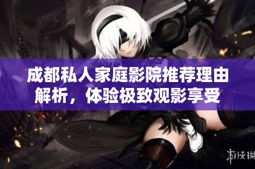 成都私人家庭影院推荐理由解析，体验极致观影享受