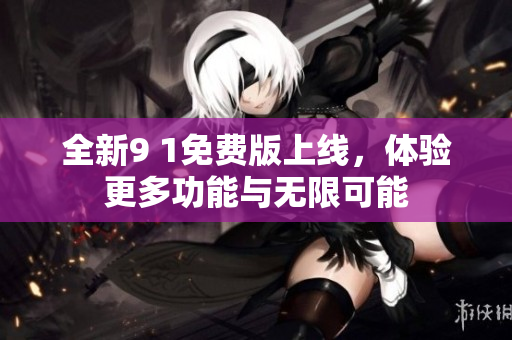 全新9 1免费版上线，体验更多功能与无限可能