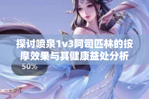 探讨喷泉1v3阿司匹林的按摩效果与其健康益处分析