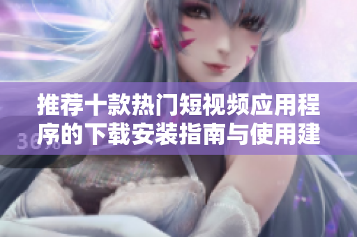 推荐十款热门短视频应用程序的下载安装指南与使用建议