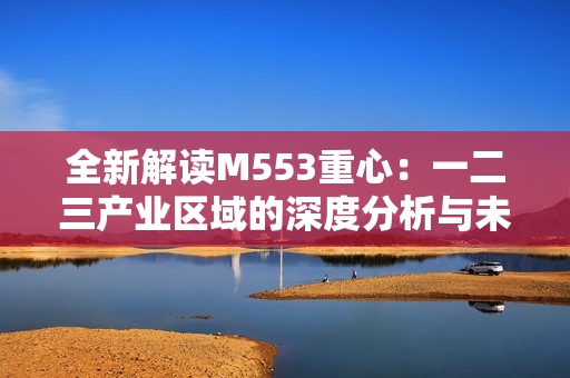 全新解读M553重心：一二三产业区域的深度分析与未来展望