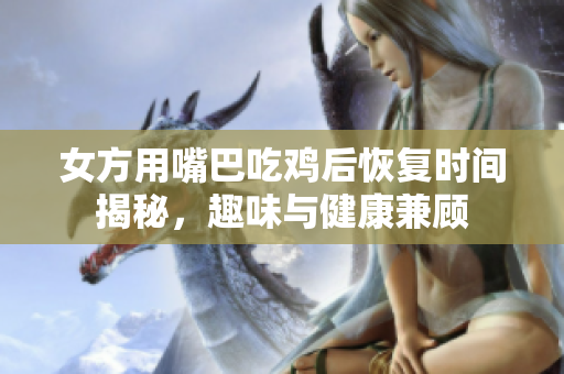 女方用嘴巴吃鸡后恢复时间揭秘，趣味与健康兼顾