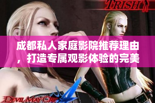 成都私人家庭影院推荐理由，打造专属观影体验的完美选择