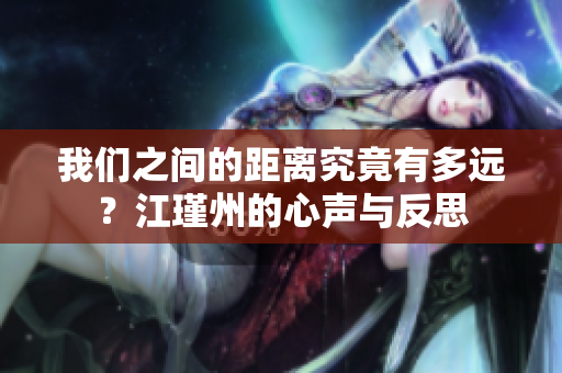我们之间的距离究竟有多远？江瑾州的心声与反思