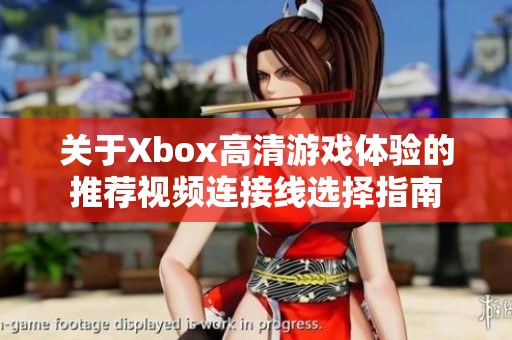 关于Xbox高清游戏体验的推荐视频连接线选择指南