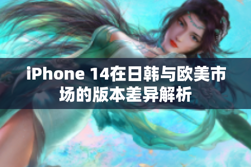 iPhone 14在日韩与欧美市场的版本差异解析