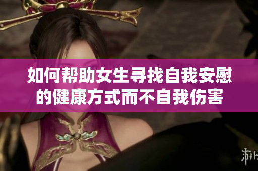 如何帮助女生寻找自我安慰的健康方式而不自我伤害