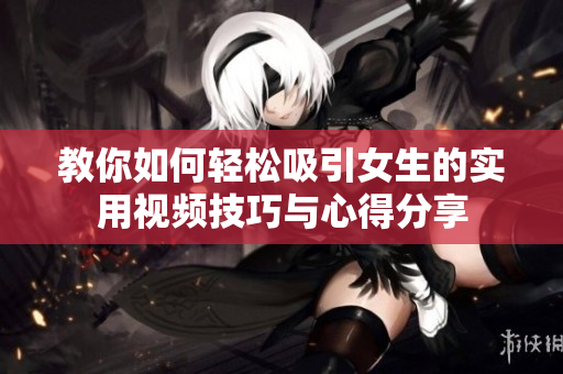 教你如何轻松吸引女生的实用视频技巧与心得分享