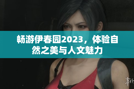 畅游伊春园2023，体验自然之美与人文魅力