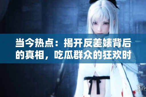 当今热点：揭开反差婊背后的真相，吃瓜群众的狂欢时刻