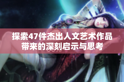 探索47件杰出人文艺术作品带来的深刻启示与思考