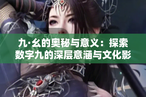 九·幺的奥秘与意义：探索数字九的深层意涵与文化影响
