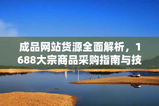 成品网站货源全面解析，1688大宗商品采购指南与技巧