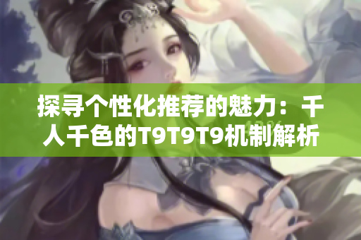 探寻个性化推荐的魅力：千人千色的T9T9T9机制解析