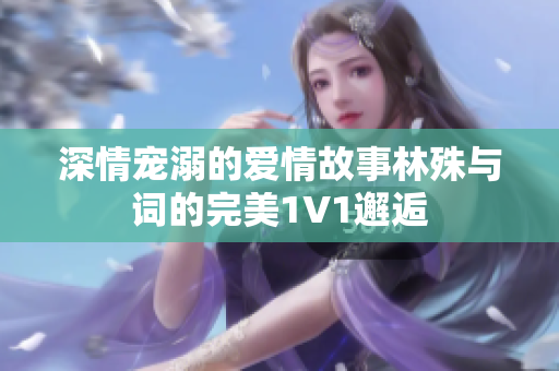 深情宠溺的爱情故事林殊与词的完美1V1邂逅