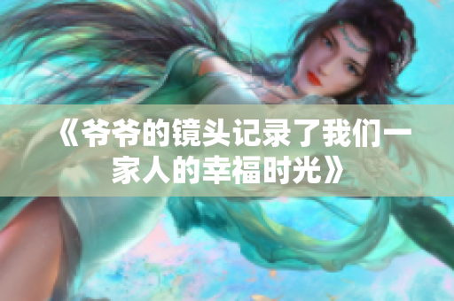 《爷爷的镜头记录了我们一家人的幸福时光》