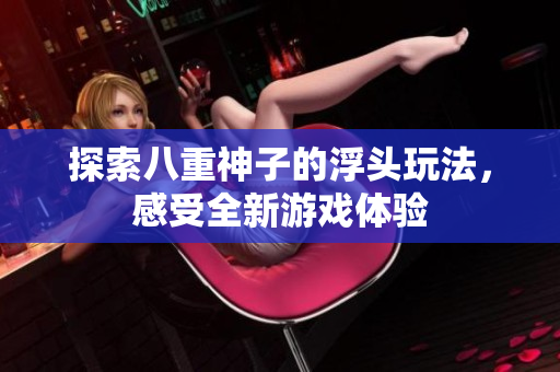 探索八重神子的浮头玩法，感受全新游戏体验