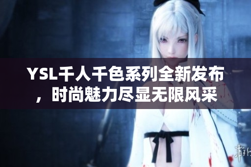 YSL千人千色系列全新发布，时尚魅力尽显无限风采
