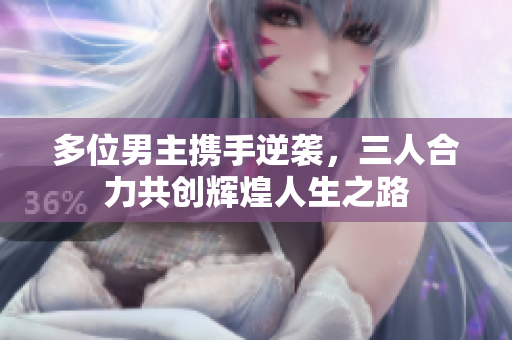 多位男主携手逆袭，三人合力共创辉煌人生之路